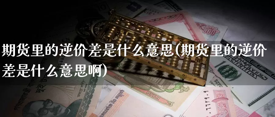 期货里的逆价差是什么意思(期货里的逆价差是什么意思啊)_https://www.chuangyunda.com_原油期货_第1张