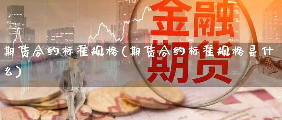 期货合约标准规格(期货合约标准规格是什么)_https://www.chuangyunda.com_期货理财_第1张