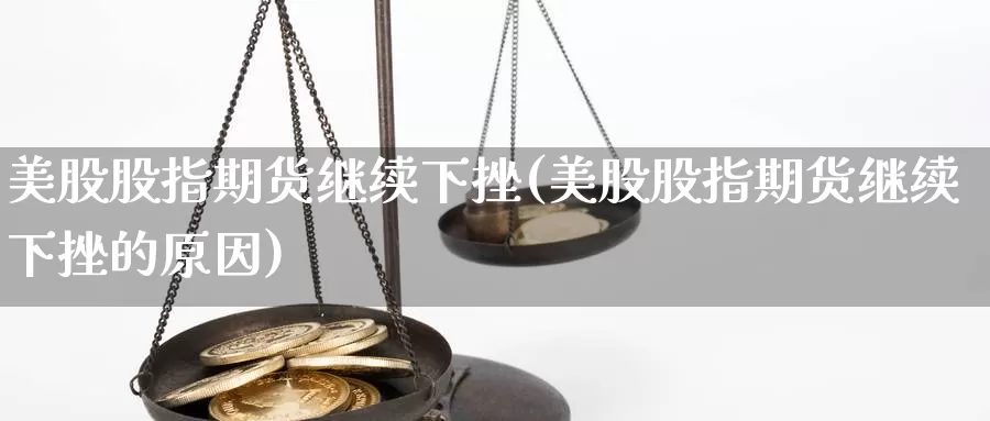 美股股指期货继续下挫(美股股指期货继续下挫的原因)_https://www.chuangyunda.com_期货理财_第1张