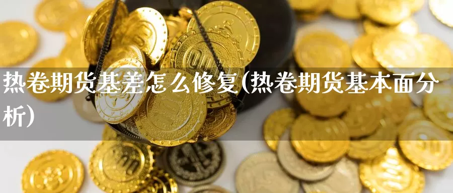 热卷期货基差怎么修复(热卷期货基本面分析)_https://www.chuangyunda.com_期货入门_第1张