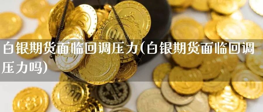 白银期货面临回调压力(白银期货面临回调压力吗)_https://www.chuangyunda.com_期货入门_第1张