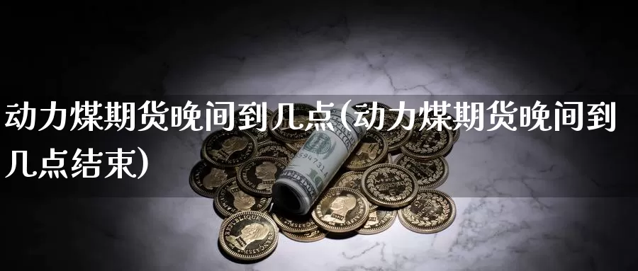 动力煤期货晚间到几点(动力煤期货晚间到几点结束)_https://www.chuangyunda.com_期货理财_第1张