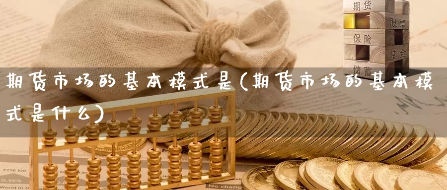 期货市场的基本模式是(期货市场的基本模式是什么)_https://www.chuangyunda.com_原油期货_第1张