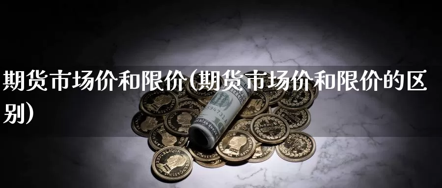 期货市场价和限价(期货市场价和限价的区别)_https://www.chuangyunda.com_原油期货_第1张