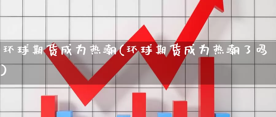 环球期货成为热潮(环球期货成为热潮了吗)_https://www.chuangyunda.com_黄金期货_第1张