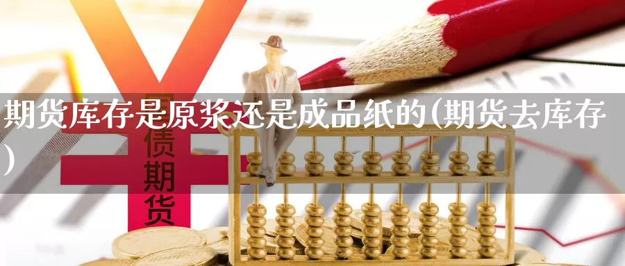 期货库存是原浆还是成品纸的(期货去库存)_https://www.chuangyunda.com_期货入门_第1张