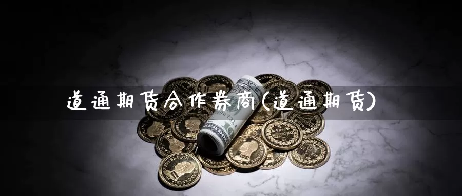 道通期货合作券商(道通期货)_https://www.chuangyunda.com_原油期货_第1张