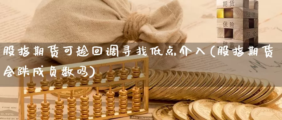 股指期货可趁回调寻找低点介入(股指期货会跌成负数吗)_https://www.chuangyunda.com_期货分类_第1张