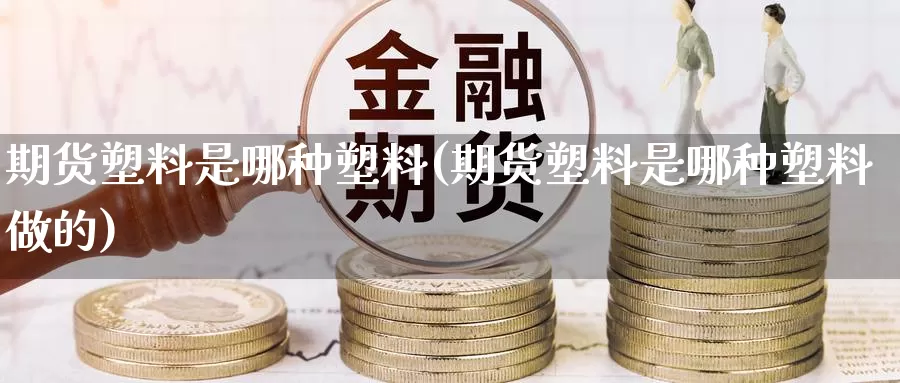 期货塑料是哪种塑料(期货塑料是哪种塑料做的)_https://www.chuangyunda.com_黄金期货_第1张