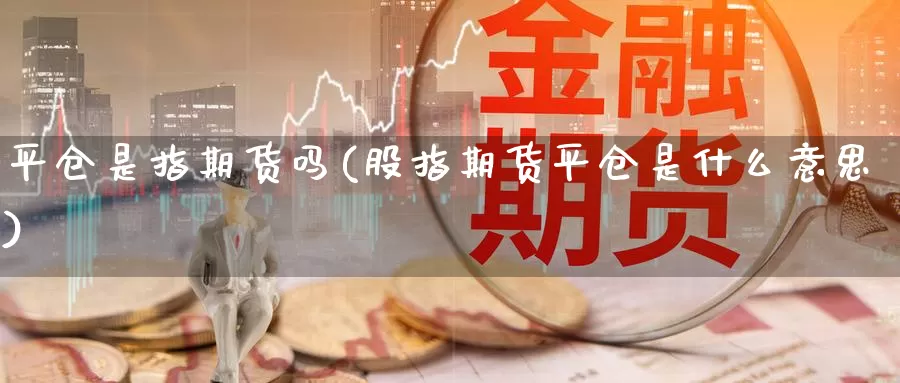 平仓是指期货吗(股指期货平仓是什么意思)_https://www.chuangyunda.com_纳指期货_第1张