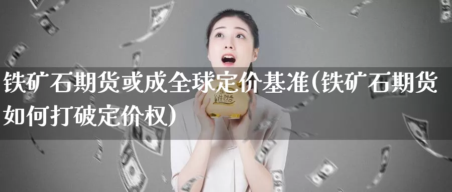 铁矿石期货或成全球定价基准(铁矿石期货如何打破定价权)_https://www.chuangyunda.com_期货理财_第1张