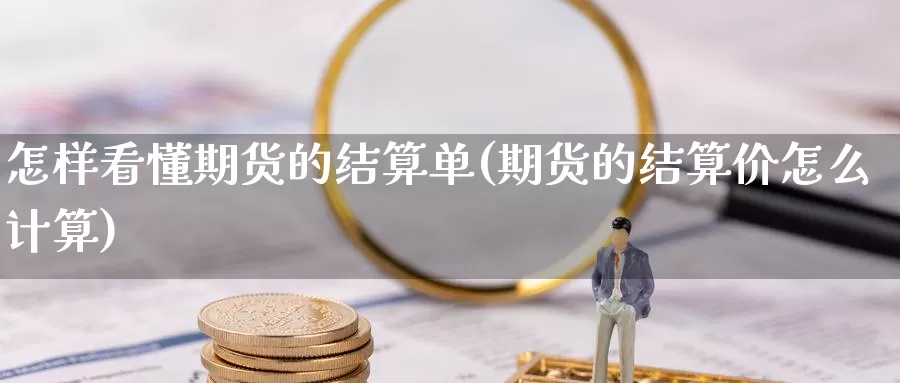 怎样看懂期货的结算单(期货的结算价怎么计算)_https://www.chuangyunda.com_期货入门_第1张