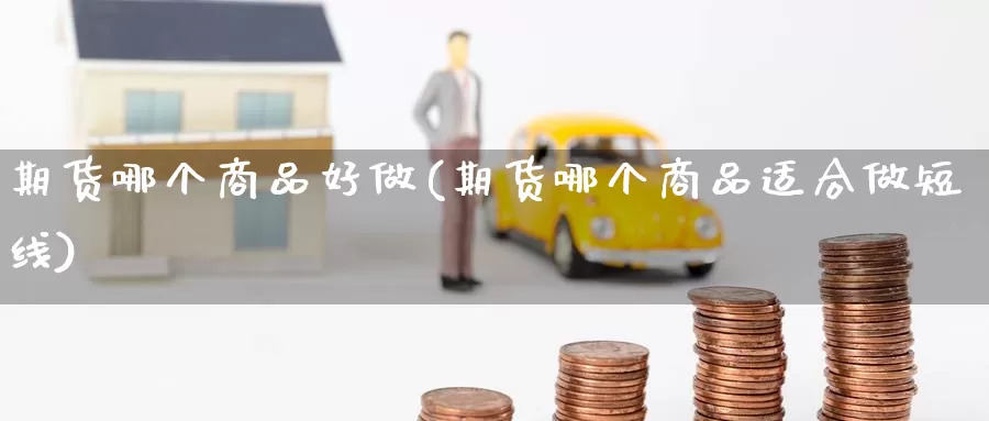 期货哪个商品好做(期货哪个商品适合做短线)_https://www.chuangyunda.com_期货分类_第1张