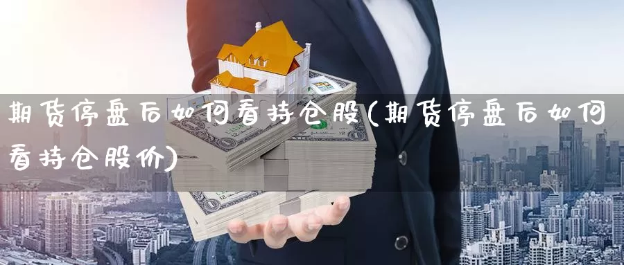 期货停盘后如何看持仓股(期货停盘后如何看持仓股价)_https://www.chuangyunda.com_期货分类_第1张