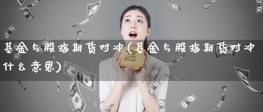 基金与股指期货对冲(基金与股指期货对冲什么意思)_https://www.chuangyunda.com_期货理财_第1张