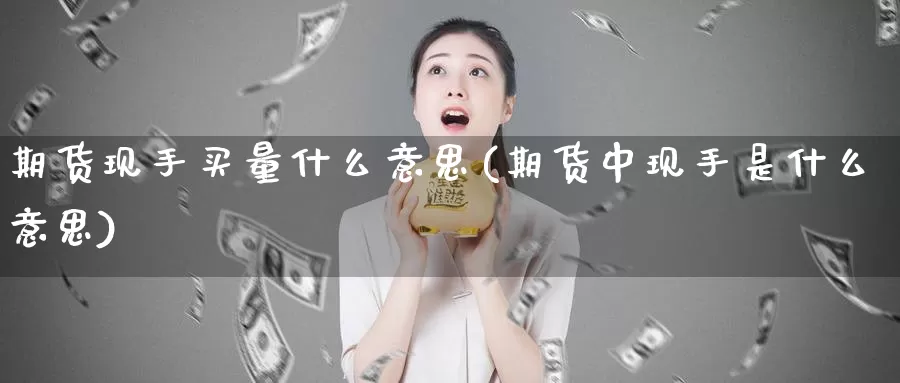 期货现手买量什么意思(期货中现手是什么意思)_https://www.chuangyunda.com_原油期货_第1张