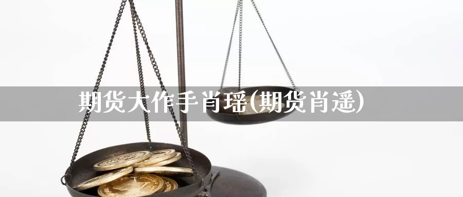 期货大作手肖瑶(期货肖遥)_https://www.chuangyunda.com_期货分类_第1张