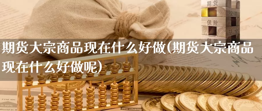 期货大宗商品现在什么好做(期货大宗商品现在什么好做呢)_https://www.chuangyunda.com_原油期货_第1张