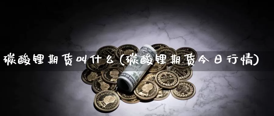 碳酸锂期货叫什么(碳酸锂期货今日行情)_https://www.chuangyunda.com_期货理财_第1张