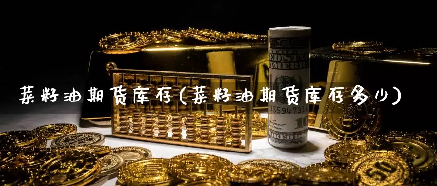 菜籽油期货库存(菜籽油期货库存多少)_https://www.chuangyunda.com_原油期货_第1张