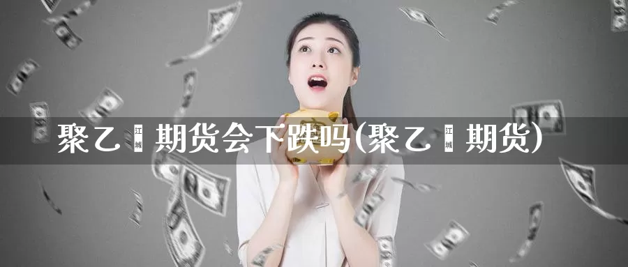 聚乙烯期货会下跌吗(聚乙烯期货)_https://www.chuangyunda.com_期货分类_第1张