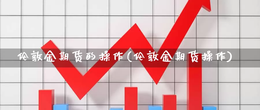 伦敦金期货的操作(伦敦金期货操作)_https://www.chuangyunda.com_期货技术_第1张