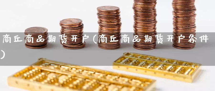 商丘商品期货开户(商丘商品期货开户条件)_https://www.chuangyunda.com_黄金期货_第1张