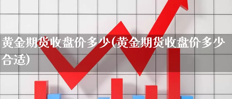 黄金期货收盘价多少(黄金期货收盘价多少合适)_https://www.chuangyunda.com_黄金期货_第1张