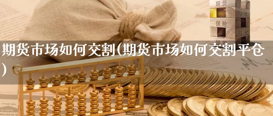 期货市场如何交割(期货市场如何交割平仓)_https://www.chuangyunda.com_期货入门_第1张