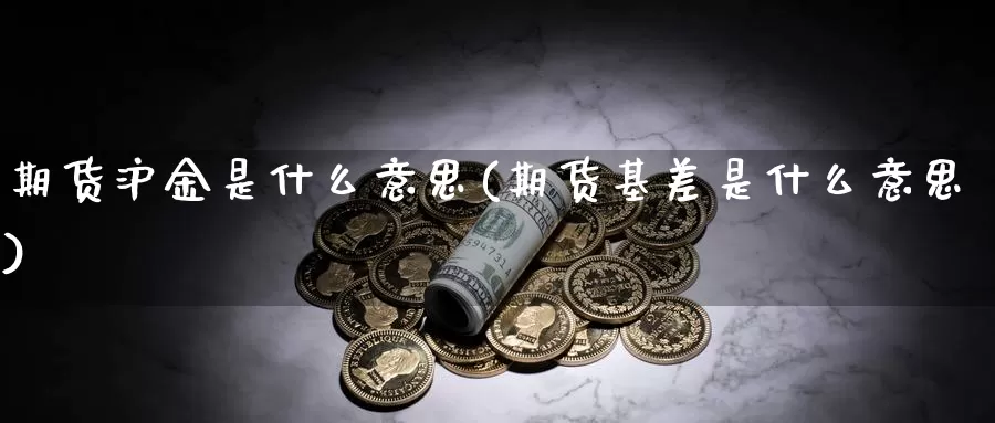 期货沪金是什么意思(期货基差是什么意思)_https://www.chuangyunda.com_原油期货_第1张