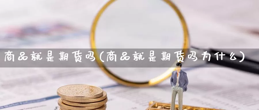 商品就是期货吗(商品就是期货吗为什么)_https://www.chuangyunda.com_期货分类_第1张