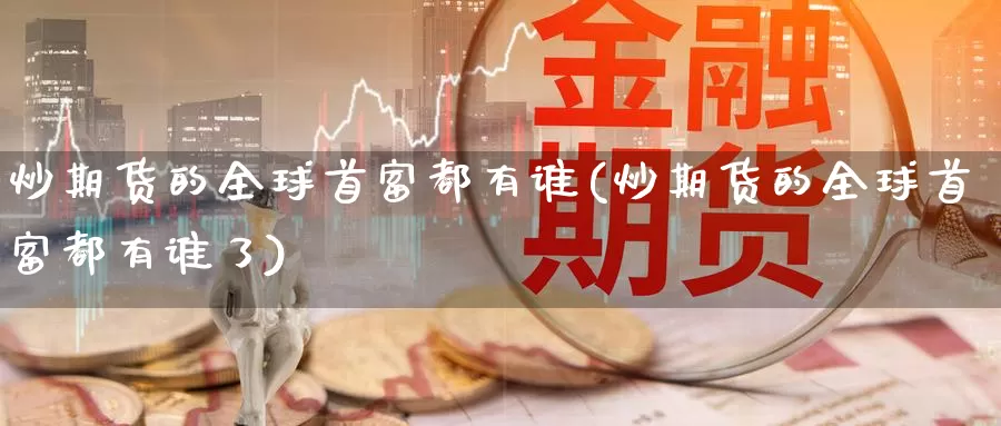 炒期货的全球首富都有谁(炒期货的全球首富都有谁了)_https://www.chuangyunda.com_期货分类_第1张