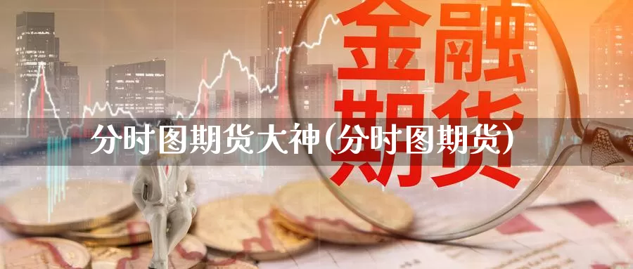 分时图期货大神(分时图期货)_https://www.chuangyunda.com_纳指期货_第1张