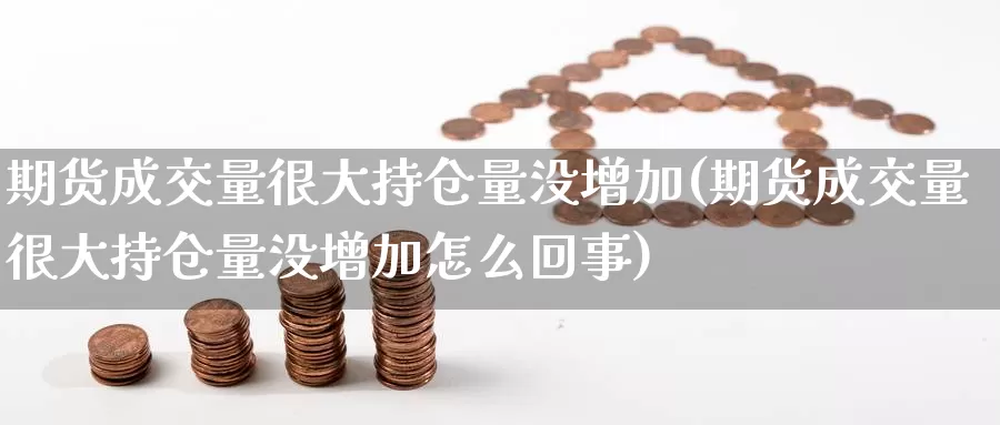 期货成交量很大持仓量没增加(期货成交量很大持仓量没增加怎么回事)_https://www.chuangyunda.com_期货入门_第1张