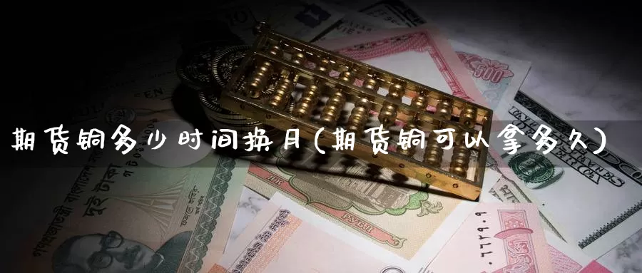 期货铜多少时间换月(期货铜可以拿多久)_https://www.chuangyunda.com_纳指期货_第1张