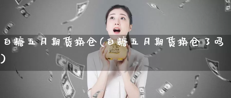 白糖五月期货换仓(白糖五月期货换仓了吗)_https://www.chuangyunda.com_期货分类_第1张