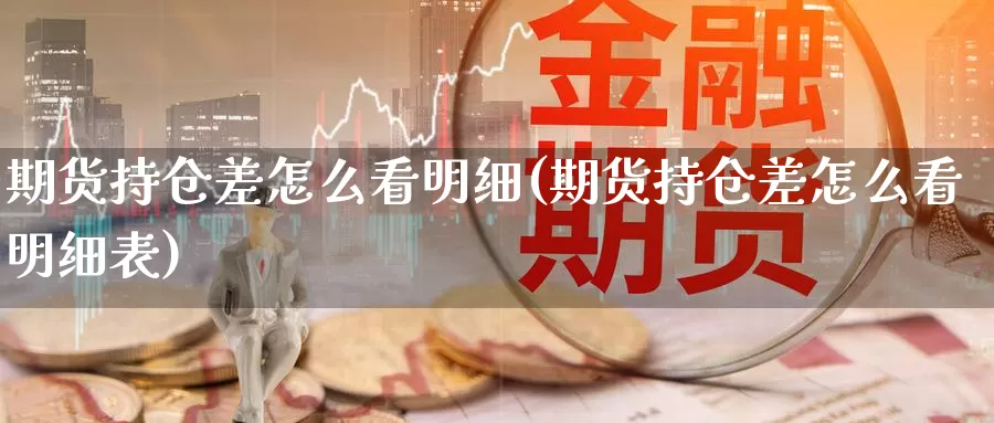 期货持仓差怎么看明细(期货持仓差怎么看明细表)_https://www.chuangyunda.com_期货入门_第1张