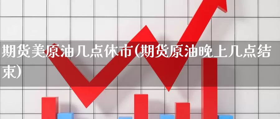 期货美原油几点休市(期货原油晚上几点结束)_https://www.chuangyunda.com_期货分类_第1张