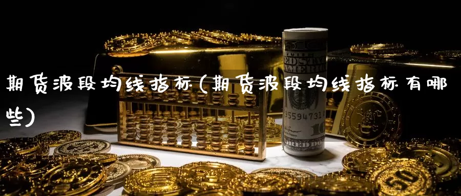 期货波段均线指标(期货波段均线指标有哪些)_https://www.chuangyunda.com_期货分类_第1张