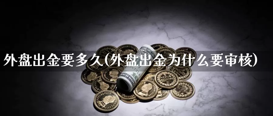 外盘出金要多久(外盘出金为什么要审核)_https://www.chuangyunda.com_黄金期货_第1张