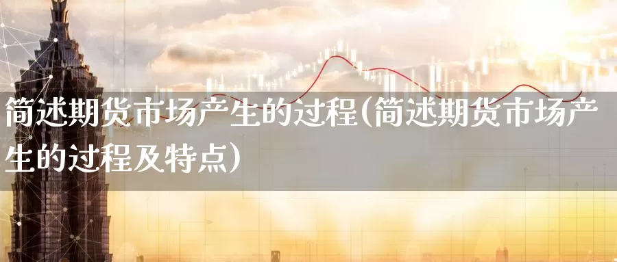 简述期货市场产生的过程(简述期货市场产生的过程及特点)_https://www.chuangyunda.com_期货分类_第1张