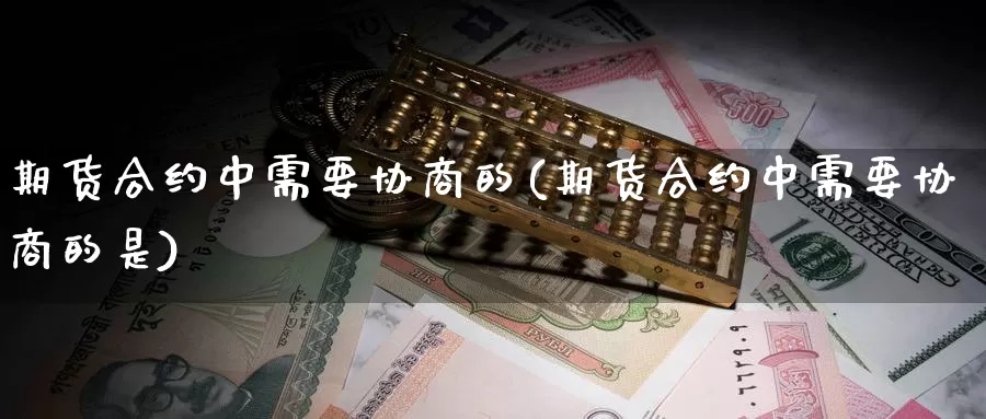 期货合约中需要协商的(期货合约中需要协商的是)_https://www.chuangyunda.com_期货理财_第1张