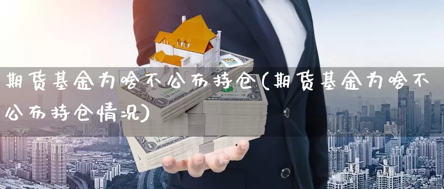 期货基金为啥不公布持仓(期货基金为啥不公布持仓情况)_https://www.chuangyunda.com_原油期货_第1张