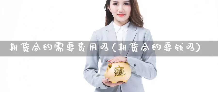 期货合约需要费用吗(期货合约要钱吗)_https://www.chuangyunda.com_原油期货_第1张