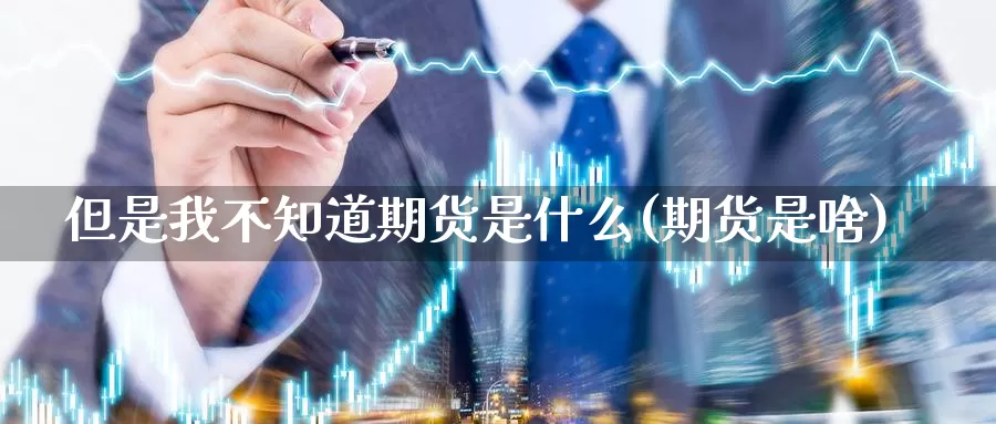 但是我不知道期货是什么(期货是啥)_https://www.chuangyunda.com_期货技术_第1张