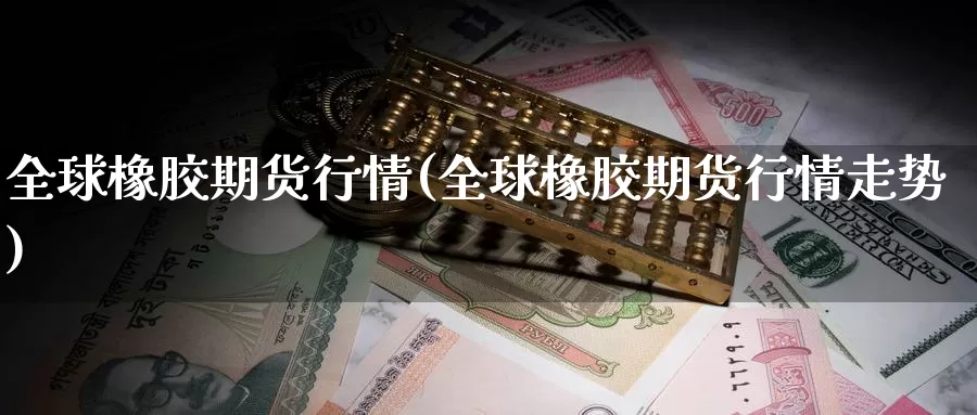 全球橡胶期货行情(全球橡胶期货行情走势)_https://www.chuangyunda.com_纳指期货_第1张