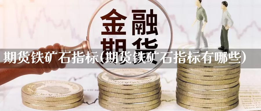 期货铁矿石指标(期货铁矿石指标有哪些)_https://www.chuangyunda.com_期货入门_第1张