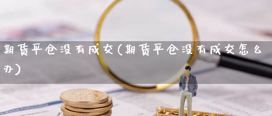 期货平仓没有成交(期货平仓没有成交怎么办)_https://www.chuangyunda.com_原油期货_第1张