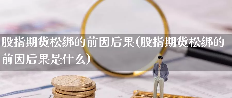 股指期货松绑的前因后果(股指期货松绑的前因后果是什么)_https://www.chuangyunda.com_纳指期货_第1张