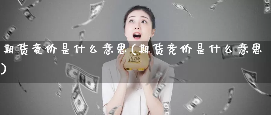 期货竟价是什么意思(期货竞价是什么意思)_https://www.chuangyunda.com_期货入门_第1张